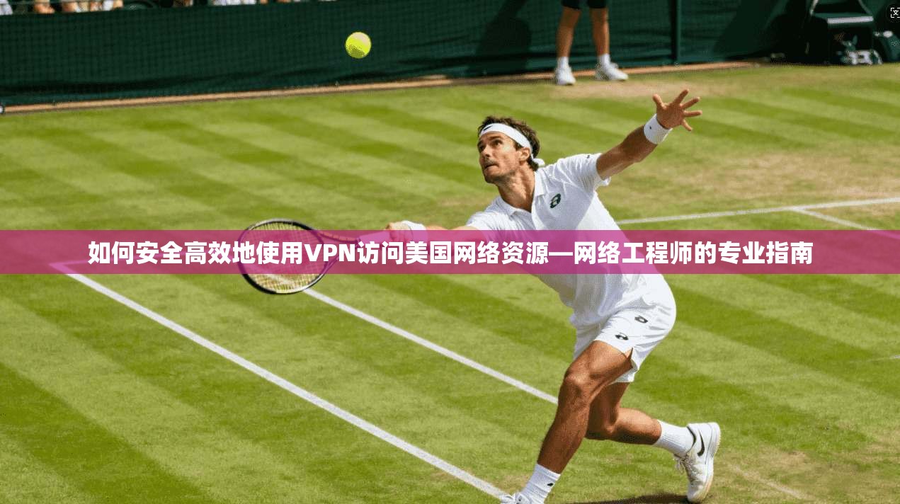 如何安全高效地使用VPN访问美国网络资源—网络工程师的专业指南