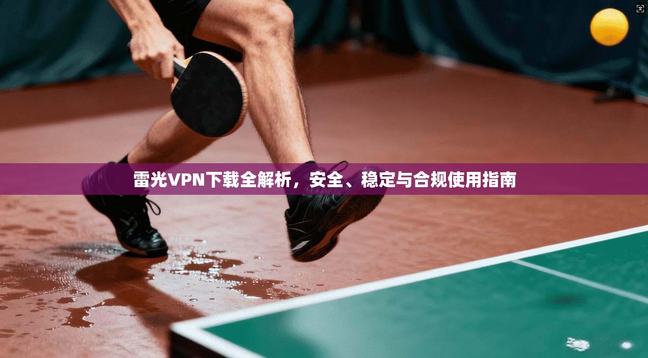 雷光VPN下载全解析,安全、稳定与合规使用指南