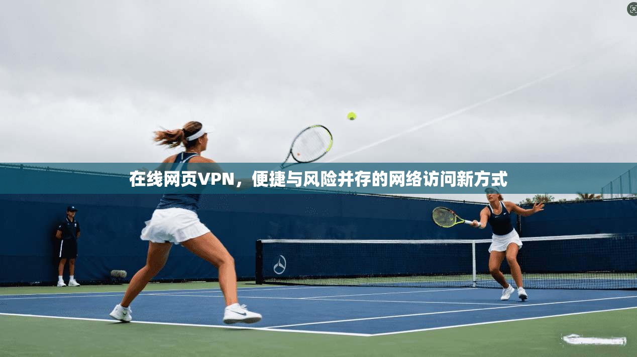 在线网页VPN,便捷与风险并存的网络访问新方式