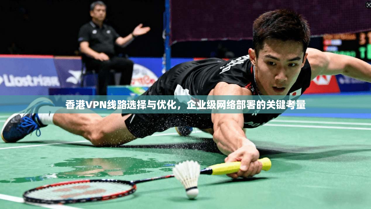 香港VPN线路选择与优化，企业级网络部署的关键考量