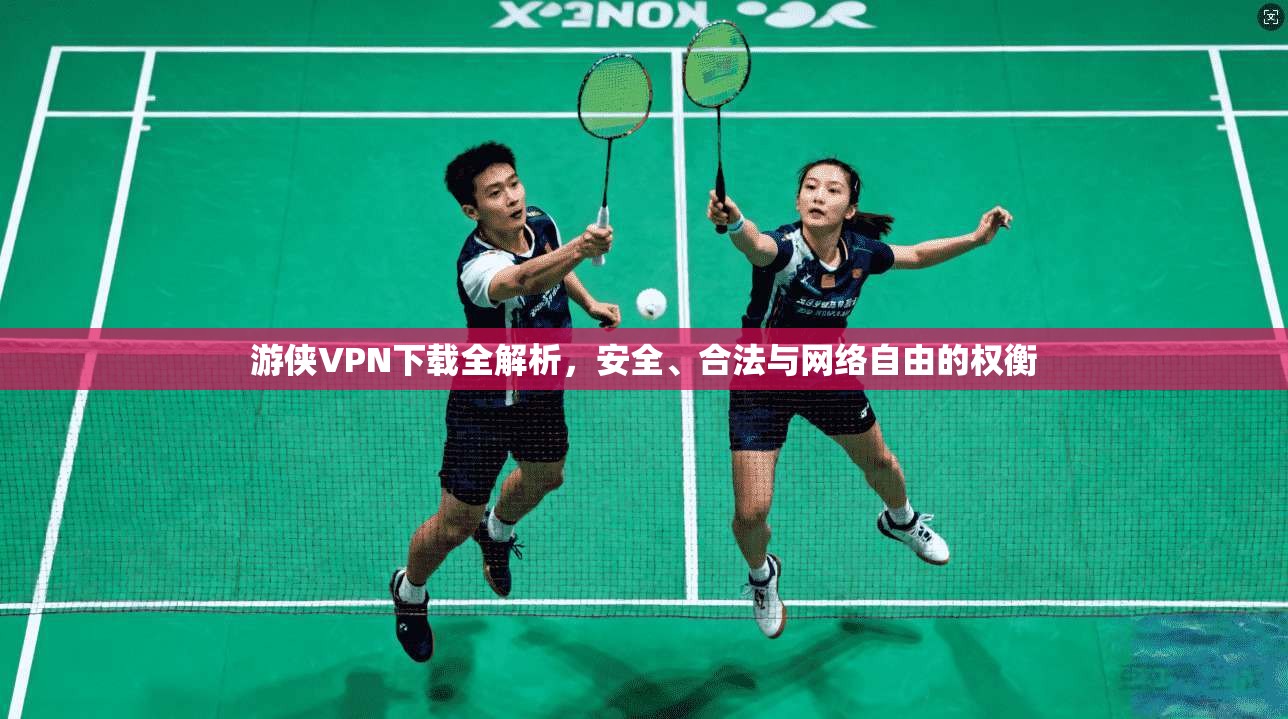 游侠VPN下载全解析，安全、合法与网络自由的权衡