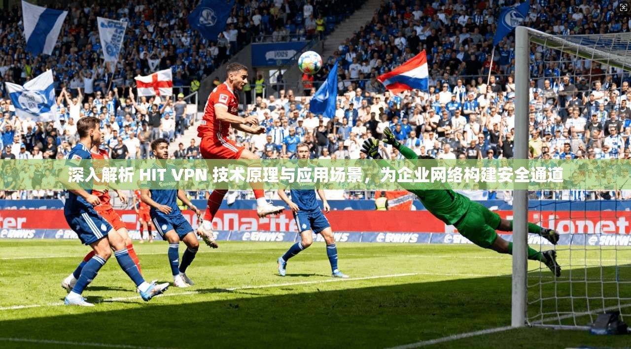 深入解析 HIT VPN 技术原理与应用场景，为企业网络构建安全通道