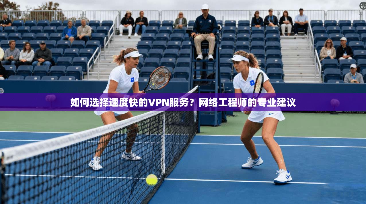 如何选择速度快的VPN服务?网络工程师的专业建议