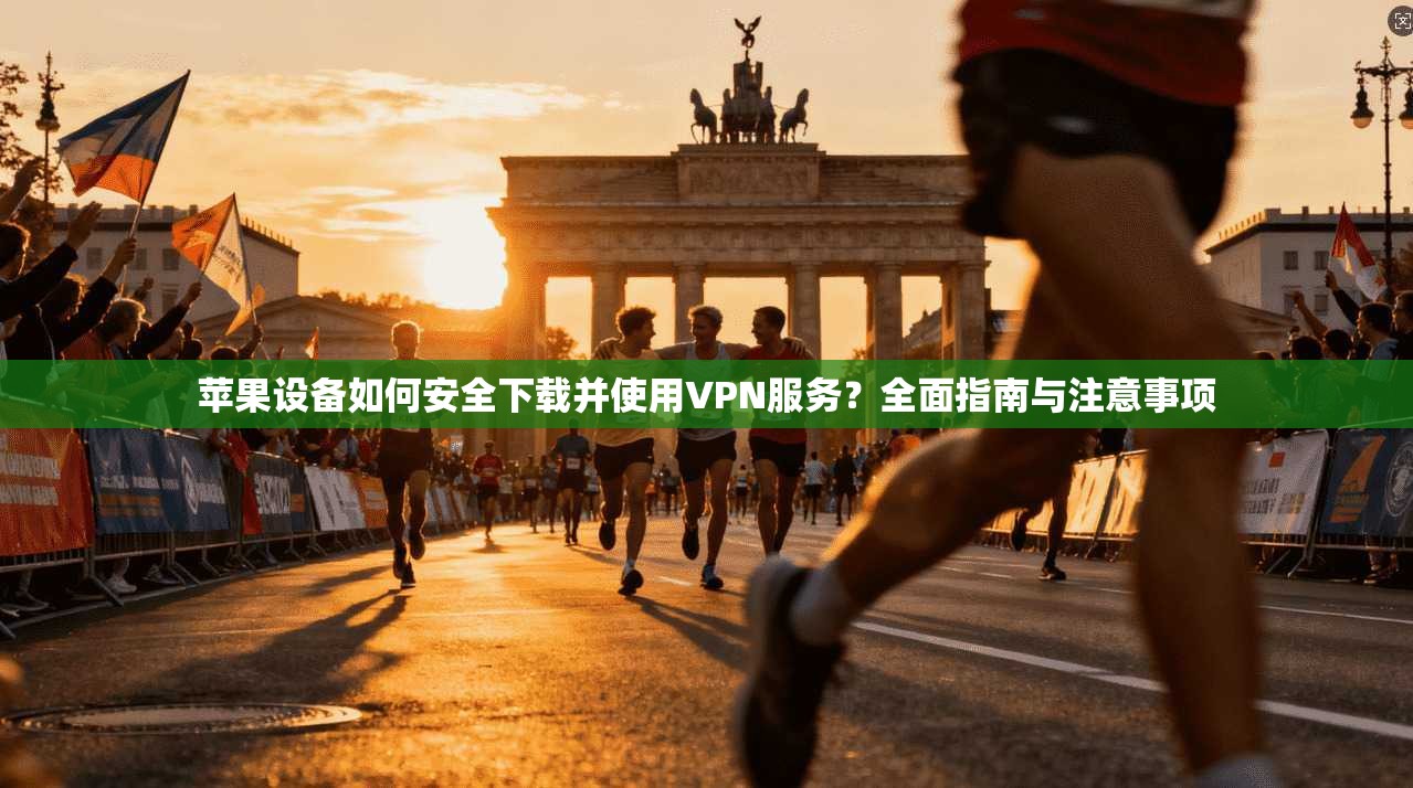 苹果设备如何安全下载并使用VPN服务？全面指南与注意事项
