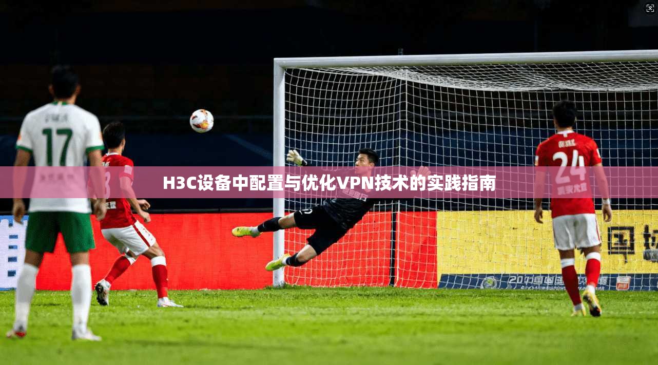 H3C设备中配置与优化VPN技术的实践指南