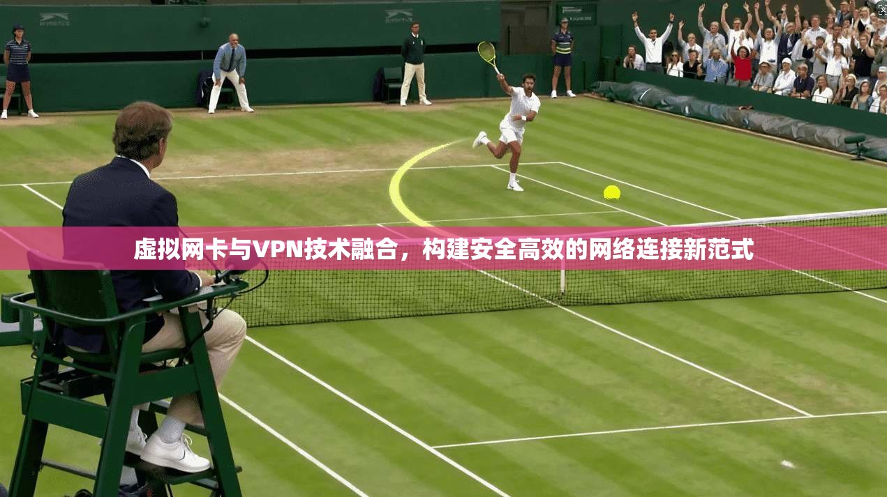 虚拟网卡与VPN技术融合,构建安全高效的网络连接新范式