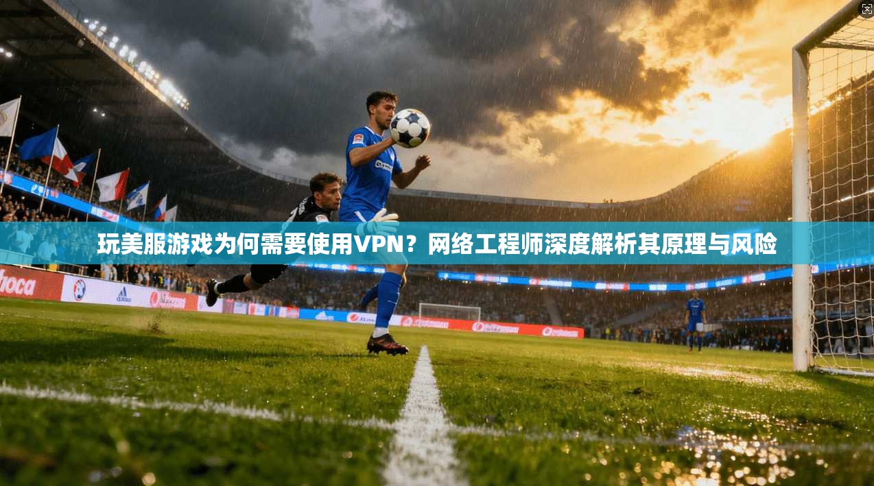 玩美服游戏为何需要使用VPN?网络工程师深度解析其原理与风险