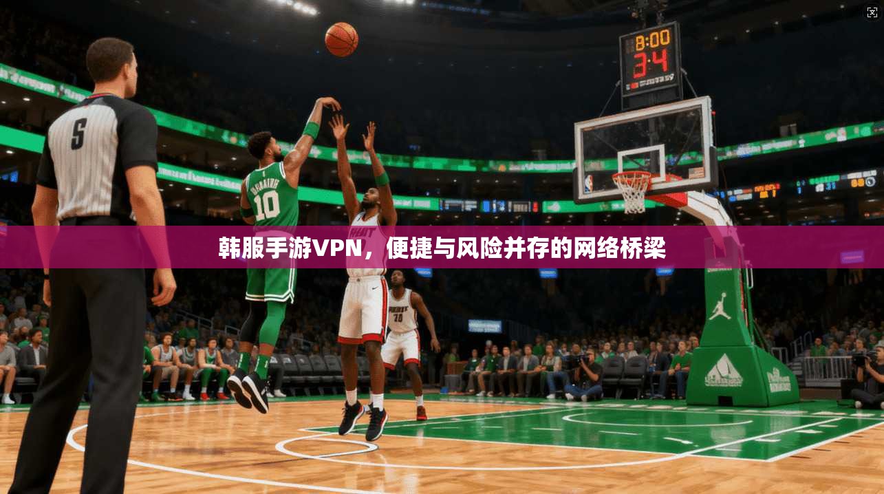 韩服手游VPN,便捷与风险并存的网络桥梁
