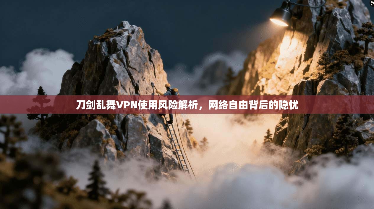 刀剑乱舞VPN使用风险解析,网络自由背后的隐忧