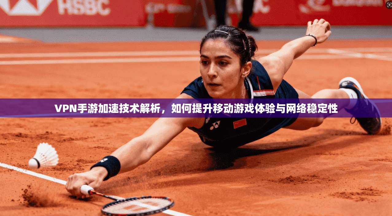 VPN手游加速技术解析,如何提升移动游戏体验与网络稳定性
