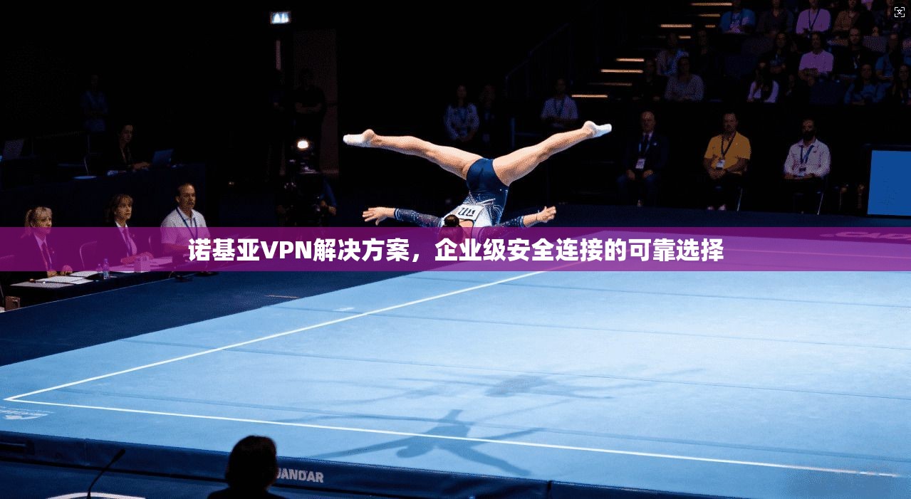 诺基亚VPN解决方案，企业级安全连接的可靠选择