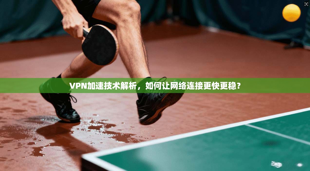 VPN加速技术解析，如何让网络连接更快更稳？