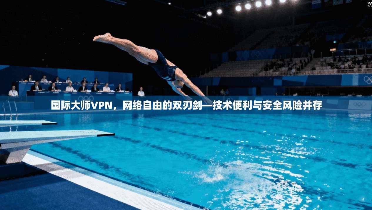 国际大师VPN，网络自由的双刃剑—技术便利与安全风险并存
