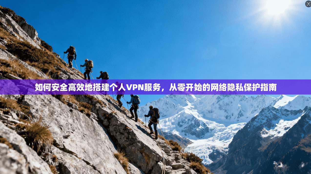 如何安全高效地搭建个人VPN服务，从零开始的网络隐私保护指南