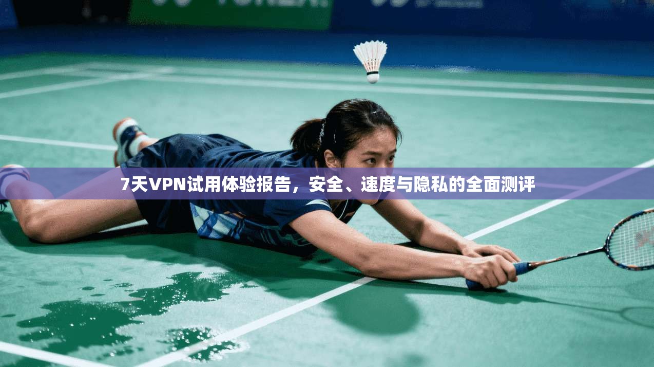 7天VPN试用体验报告，安全、速度与隐私的全面测评