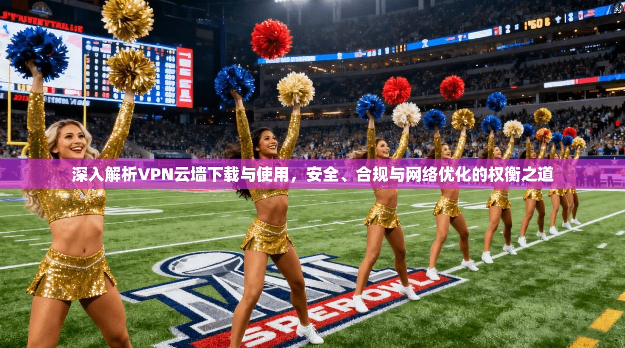 深入解析VPN云墙下载与使用，安全、合规与网络优化的权衡之道