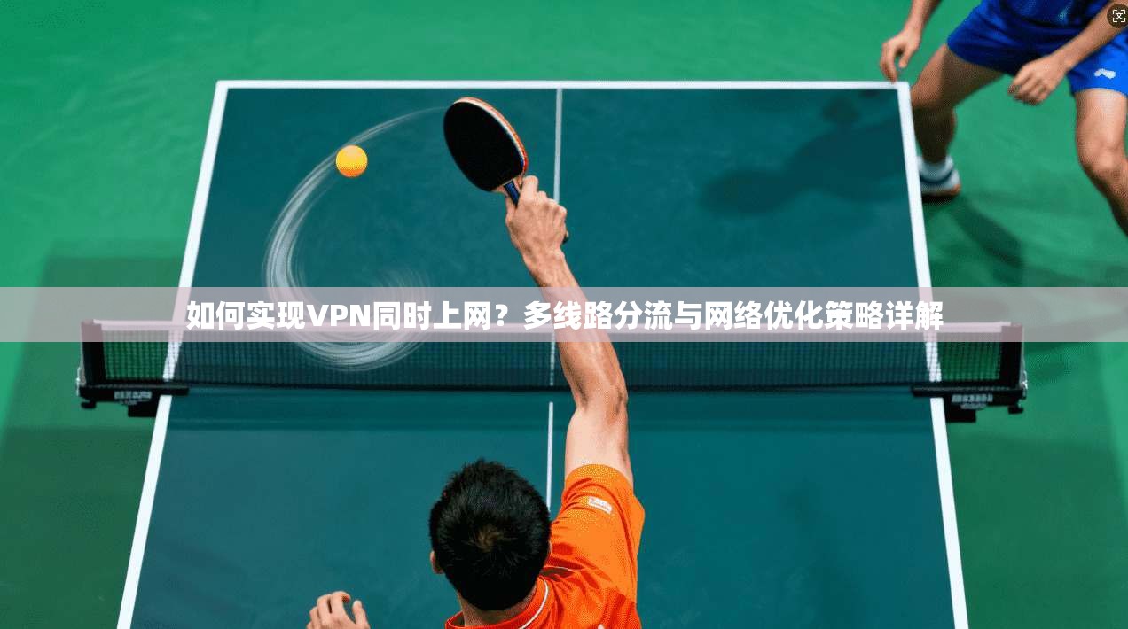 如何实现VPN同时上网？多线路分流与网络优化策略详解