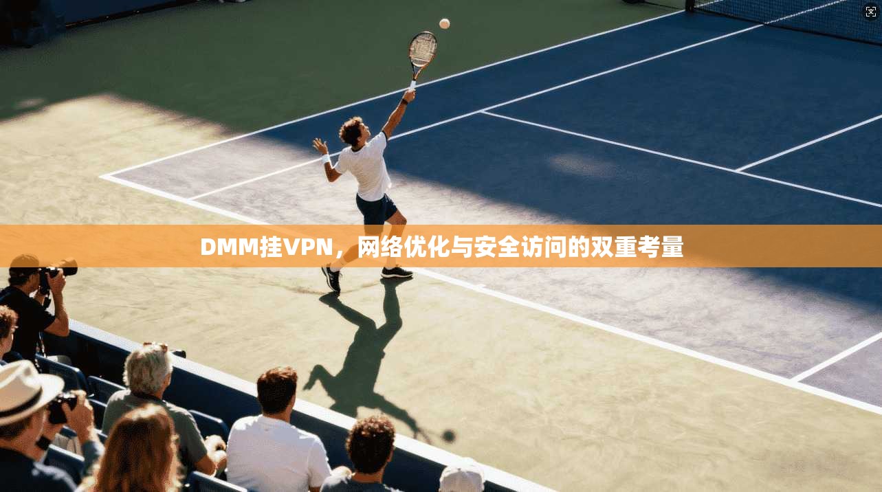 DMM挂VPN，网络优化与安全访问的双重考量