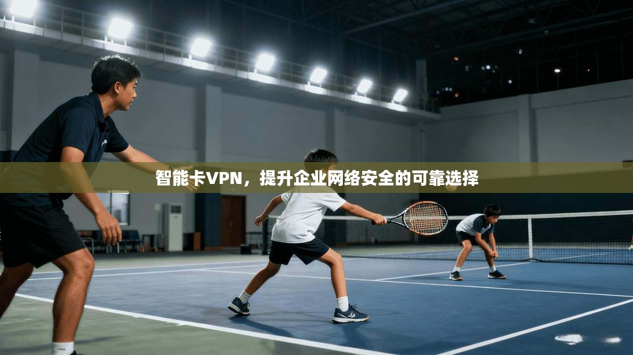 智能卡VPN,提升企业网络安全的可靠选择
