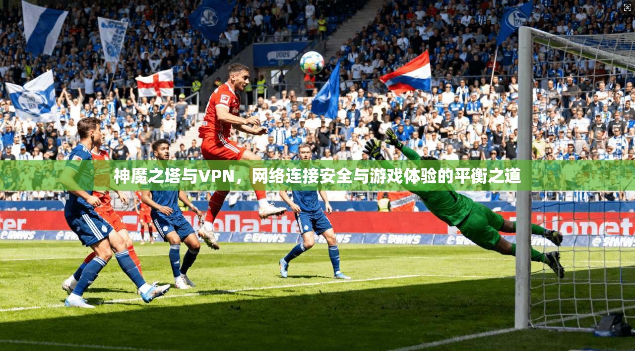 神魔之塔与VPN，网络连接安全与游戏体验的平衡之道