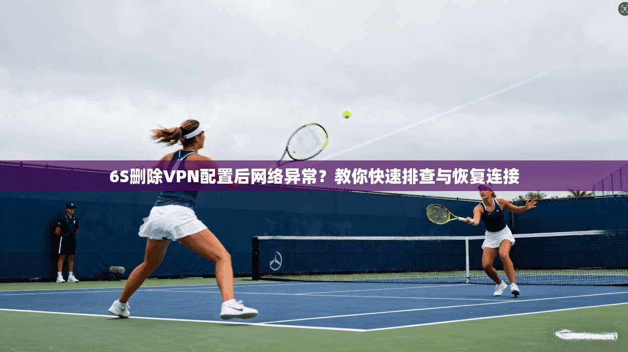 6S删除VPN配置后网络异常？教你快速排查与恢复连接