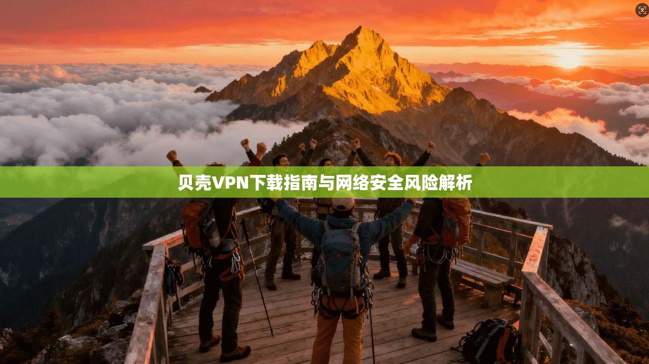 贝壳VPN下载指南与网络安全风险解析