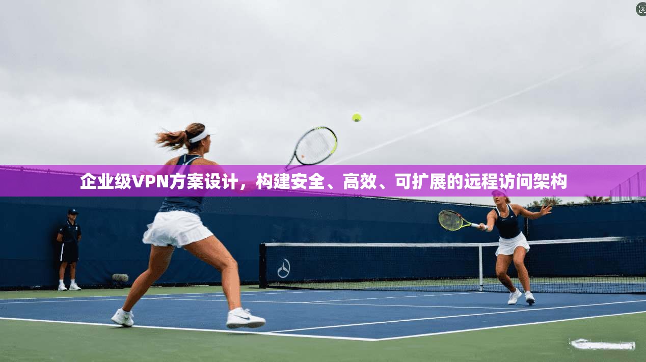 企业级VPN方案设计，构建安全、高效、可扩展的远程访问架构