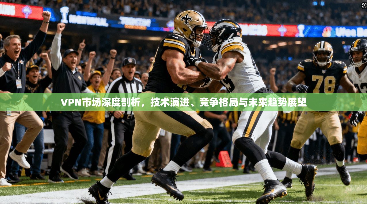 VPN市场深度剖析，技术演进、竞争格局与未来趋势展望