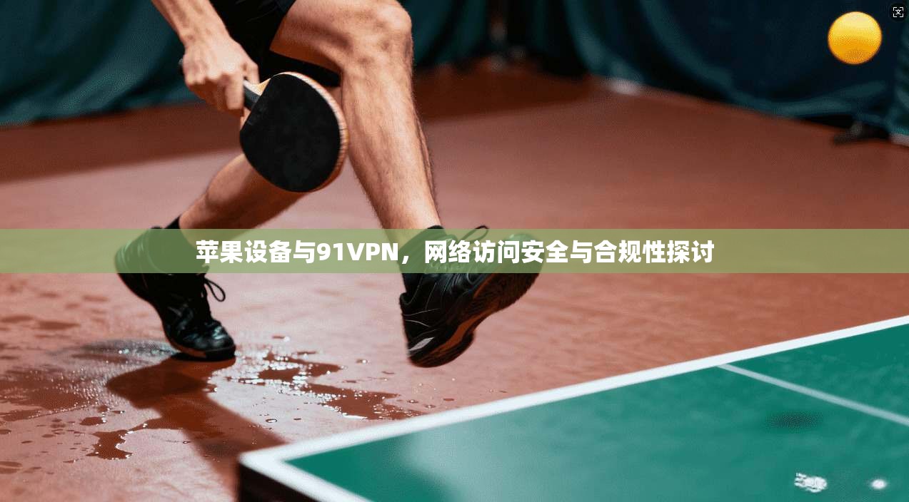 苹果设备与91VPN，网络访问安全与合规性探讨