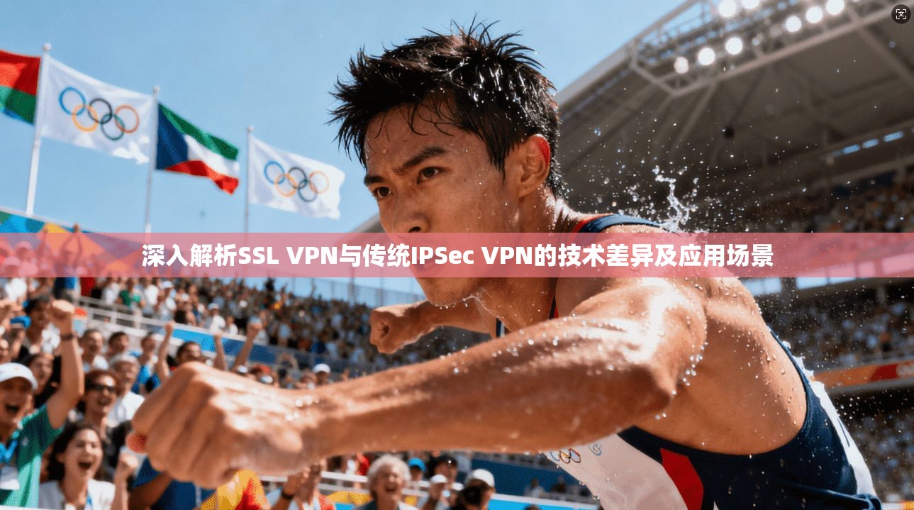 深入解析SSL VPN与传统IPSec VPN的技术差异及应用场景