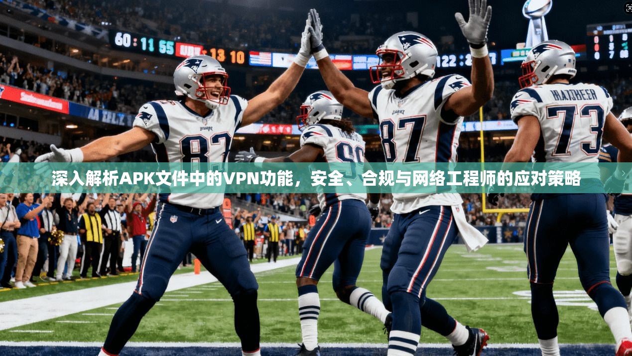 深入解析APK文件中的VPN功能，安全、合规与网络工程师的应对策略