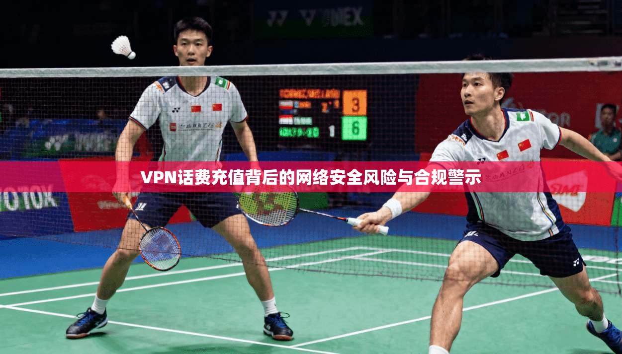 VPN话费充值背后的网络安全风险与合规警示