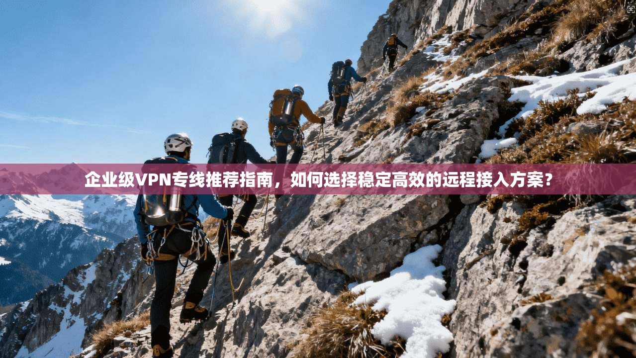 企业级VPN专线推荐指南，如何选择稳定高效的远程接入方案？