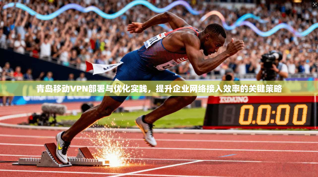 青岛移动VPN部署与优化实践，提升企业网络接入效率的关键策略