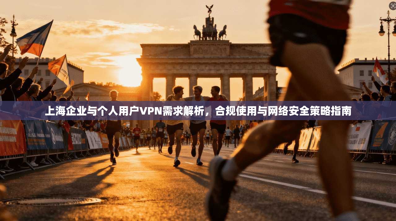 上海企业与个人用户VPN需求解析，合规使用与网络安全策略指南