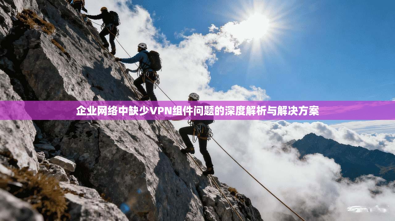 企业网络中缺少VPN组件问题的深度解析与解决方案