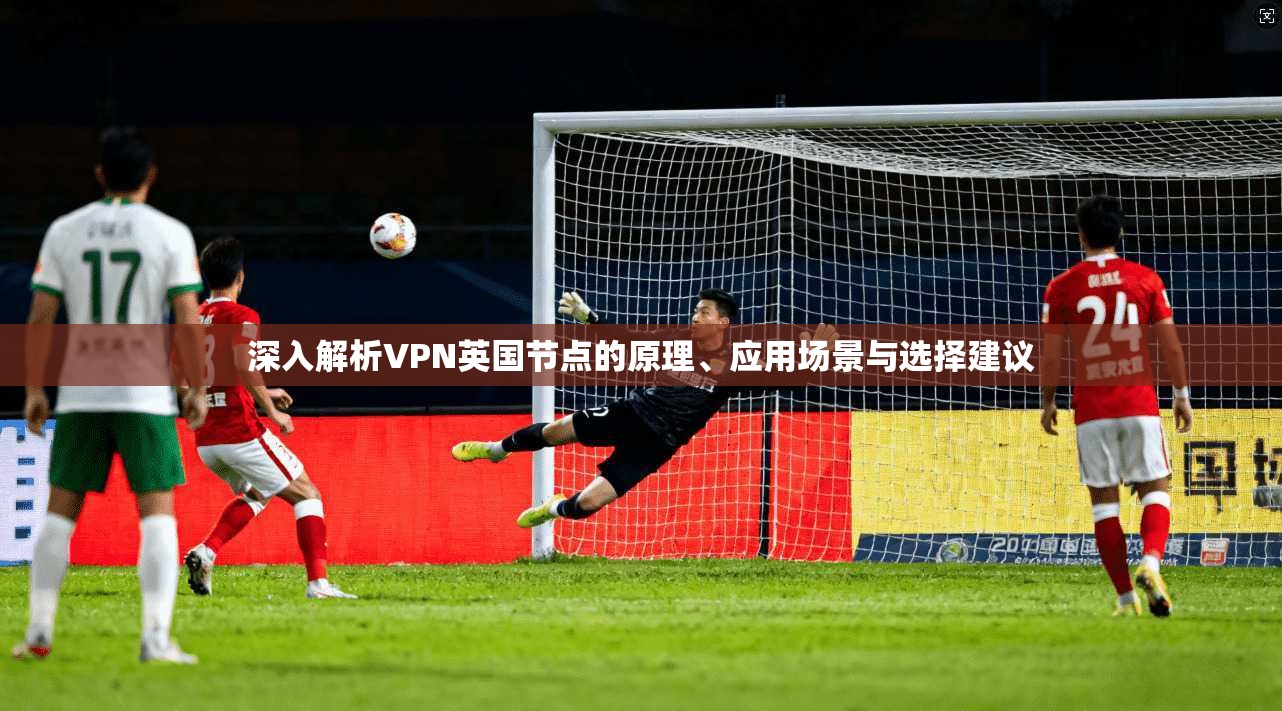 深入解析VPN英国节点的原理、应用场景与选择建议