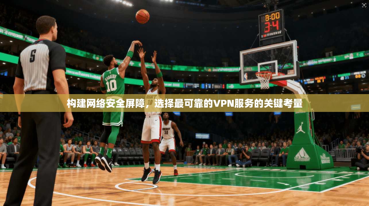 构建网络安全屏障，选择最可靠的VPN服务的关键考量