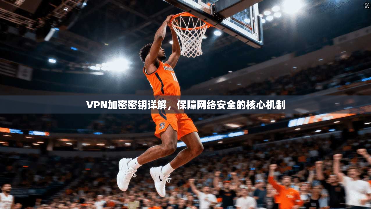 VPN加密密钥详解，保障网络安全的核心机制
