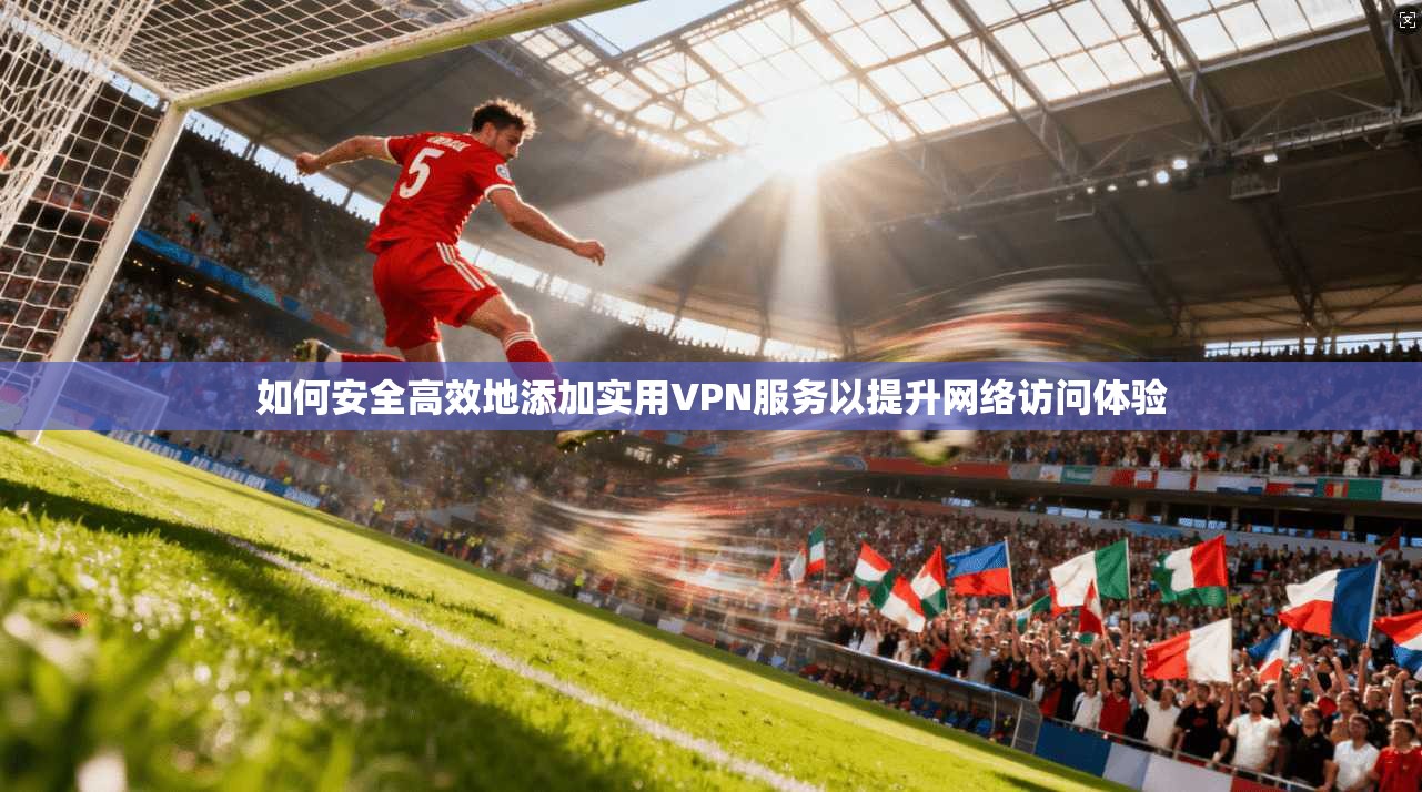 如何安全高效地添加实用VPN服务以提升网络访问体验