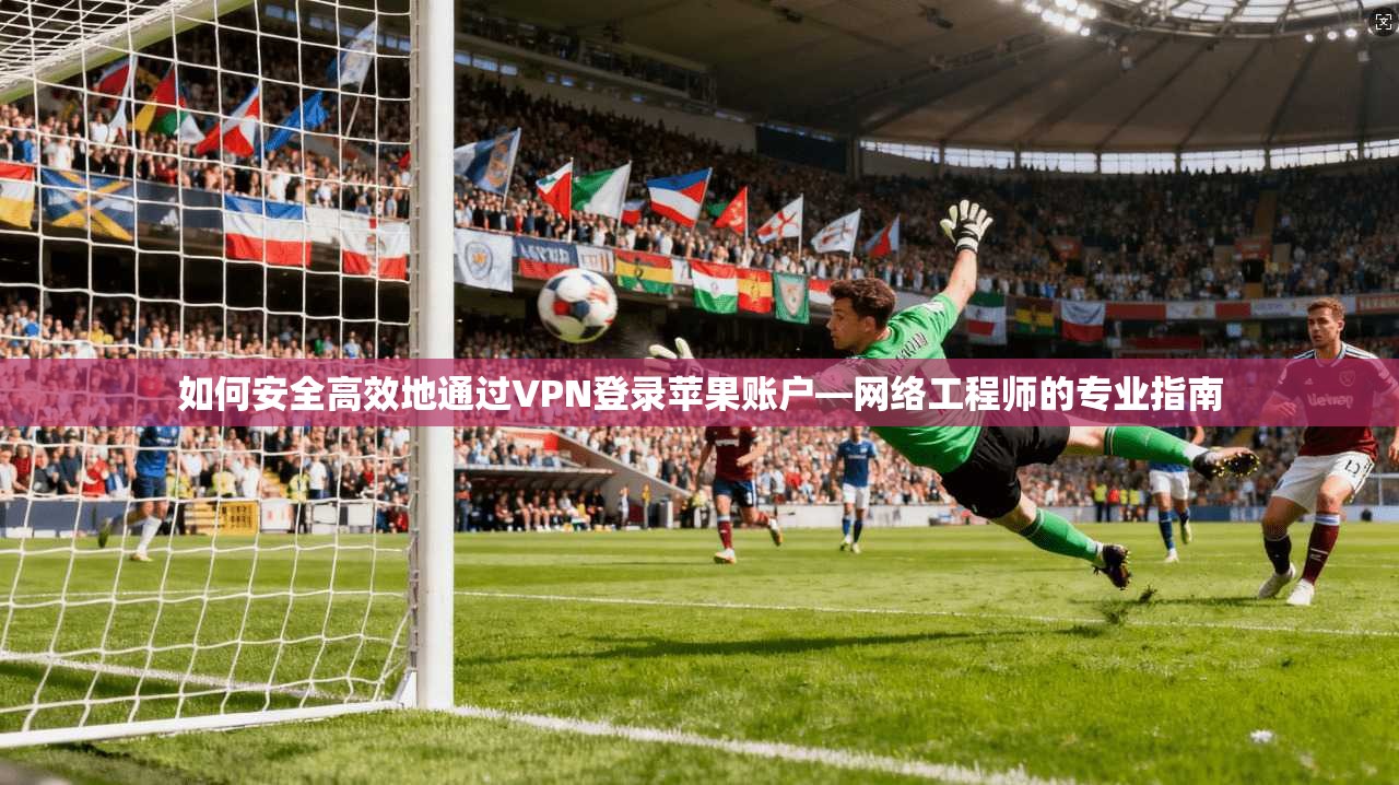 如何安全高效地通过VPN登录苹果账户—网络工程师的专业指南