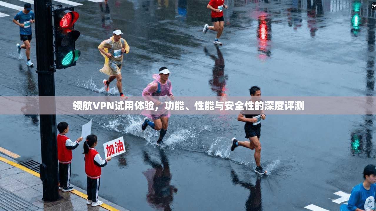 领航VPN试用体验,功能、性能与安全性的深度评测