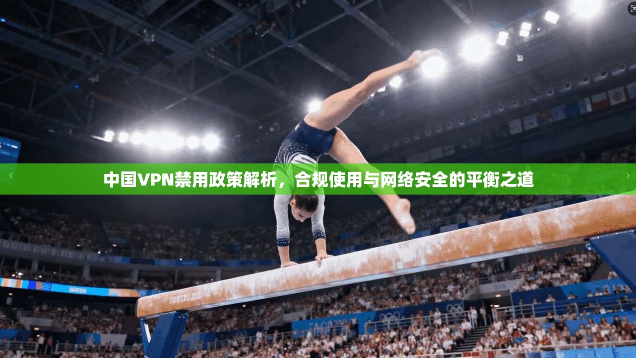 中国VPN禁用政策解析，合规使用与网络安全的平衡之道