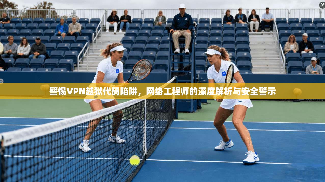 警惕VPN越狱代码陷阱,网络工程师的深度解析与安全警示