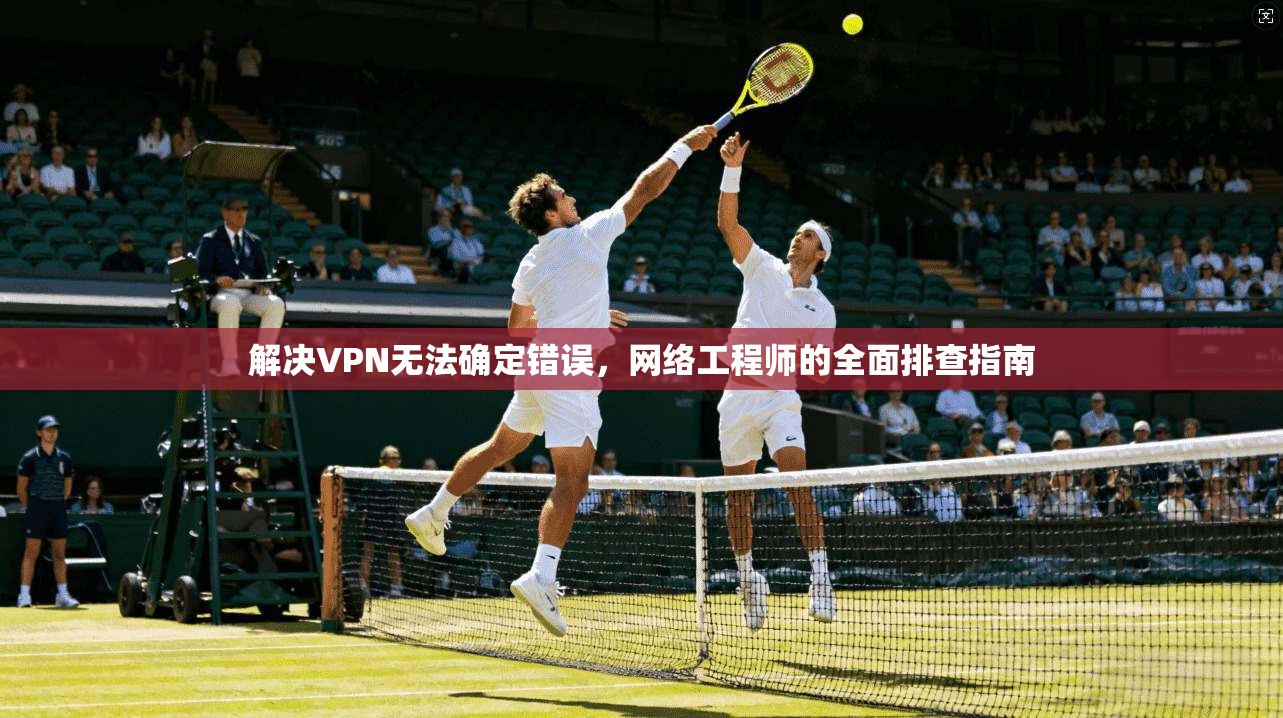解决VPN无法确定错误，网络工程师的全面排查指南