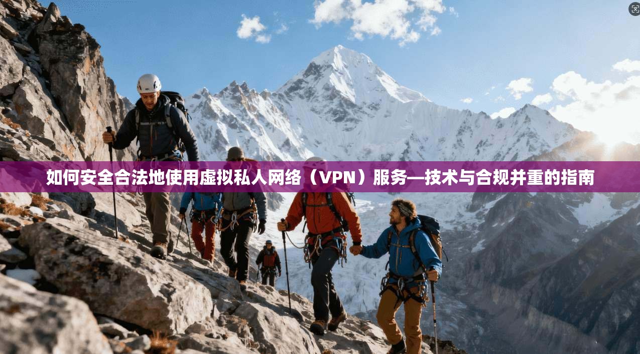 如何安全合法地使用虚拟私人网络（VPN）服务—技术与合规并重的指南