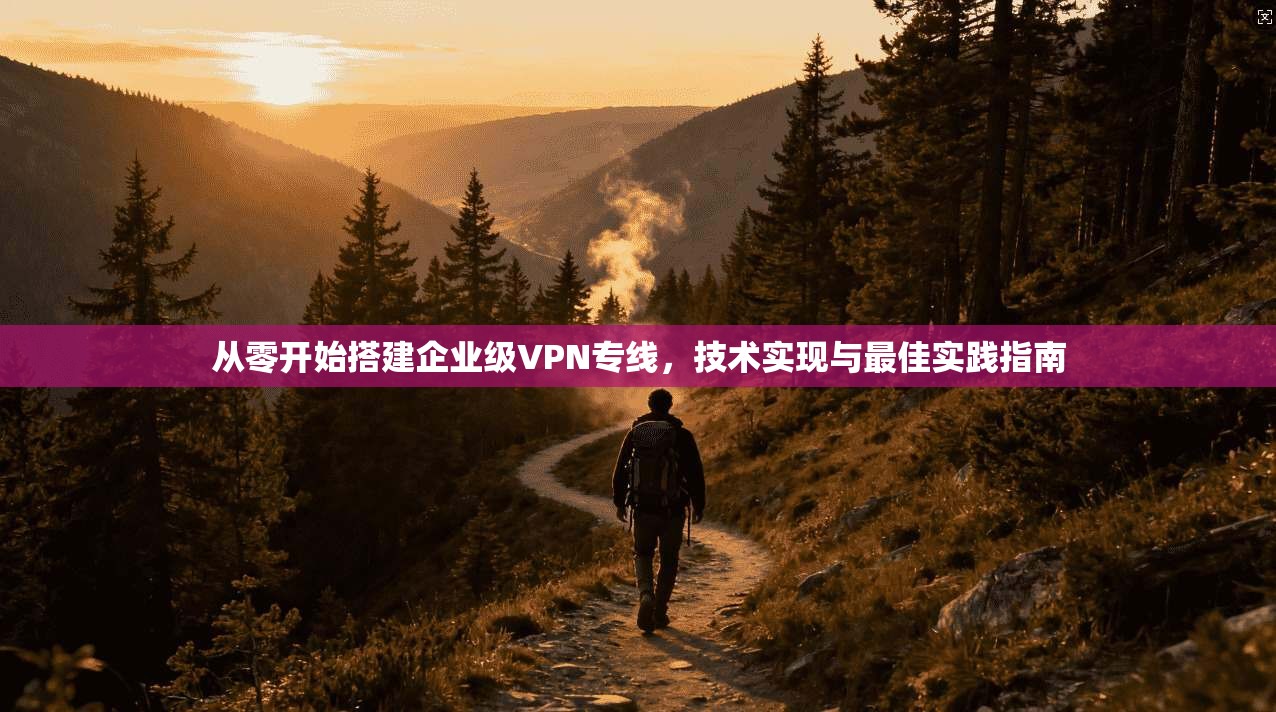 从零开始搭建企业级VPN专线,技术实现与最佳实践指南