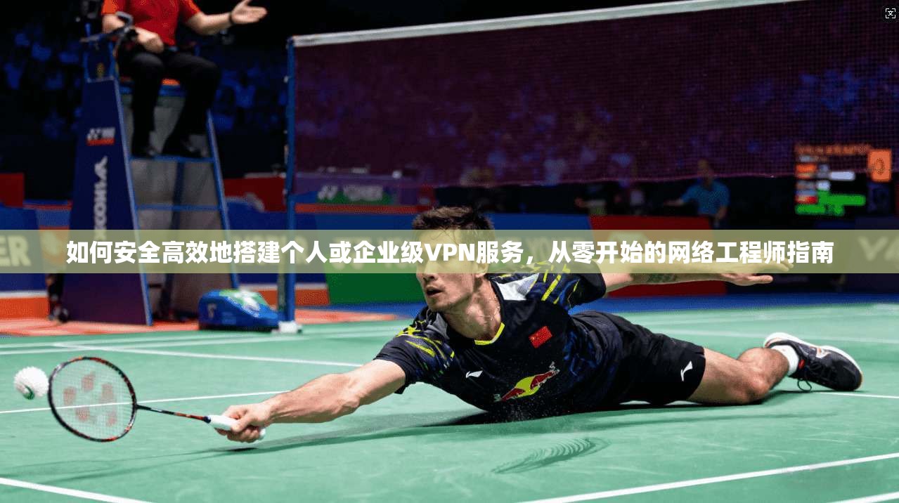 如何安全高效地搭建个人或企业级VPN服务，从零开始的网络工程师指南
