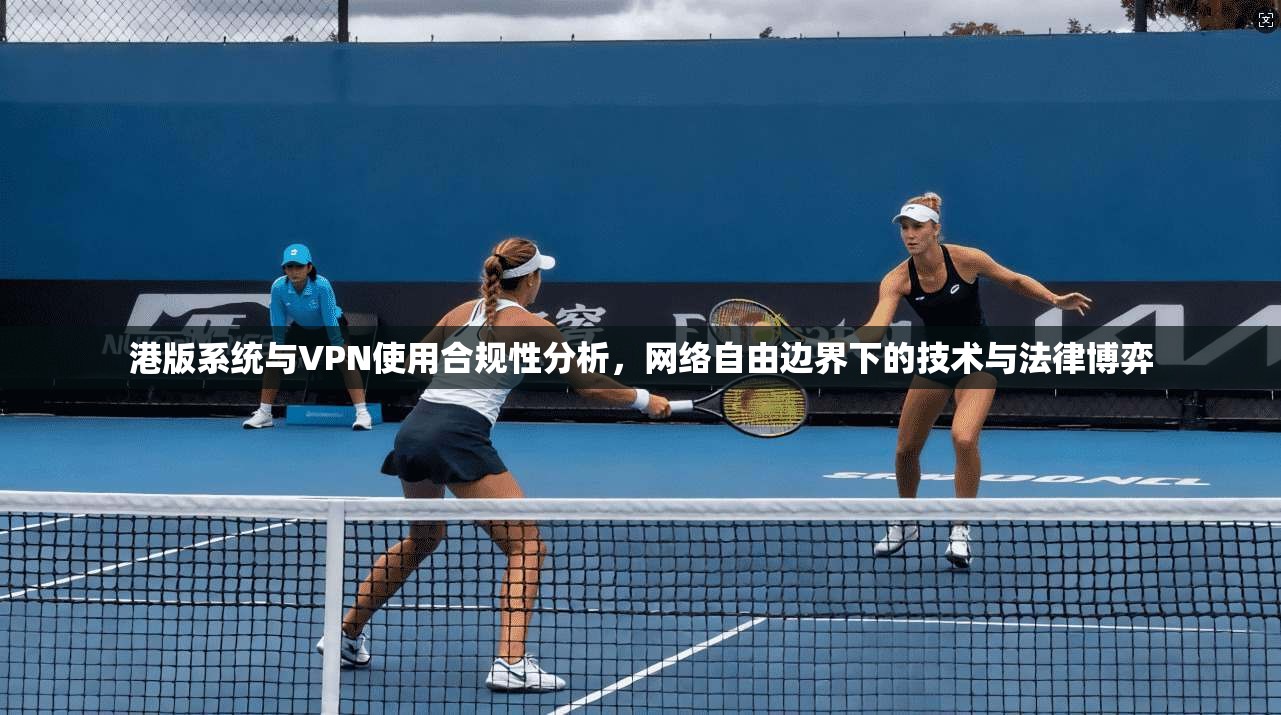 港版系统与VPN使用合规性分析，网络自由边界下的技术与法律博弈