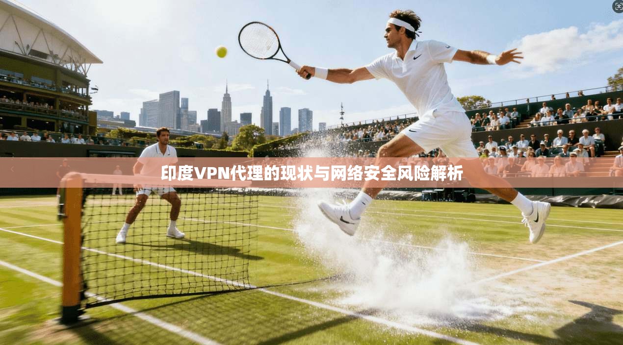 印度VPN代理的现状与网络安全风险解析